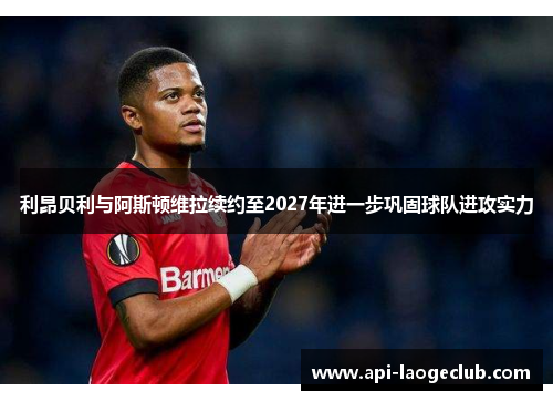 利昂贝利与阿斯顿维拉续约至2027年进一步巩固球队进攻实力 利昂贝利与阿斯顿维拉续约至2027年进一步巩固球队进攻实力