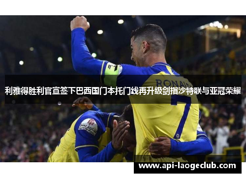 利雅得胜利官宣签下巴西国门本托门线再升级剑指沙特联与亚冠荣耀 利雅得胜利官宣签下巴西国门本托门线再升级剑指沙特联与亚冠荣耀
