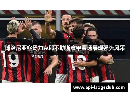 博洛尼亚客场力克那不勒斯意甲赛场展现强势风采