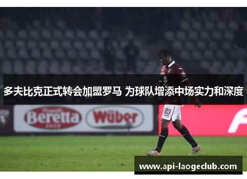 多夫比克正式转会加盟罗马 为球队增添中场实力和深度