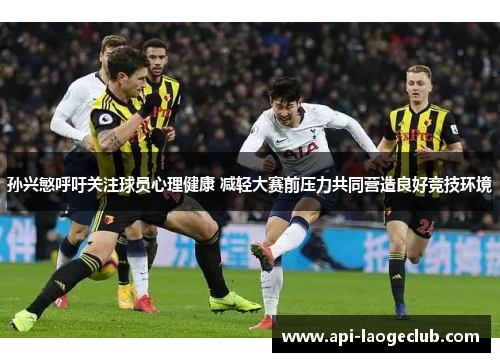 孙兴慜呼吁关注球员心理健康 减轻大赛前压力共同营造良好竞技环境