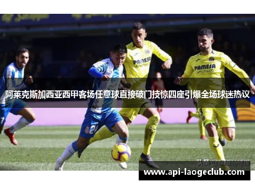 阿莱克斯加西亚西甲客场任意球直接破门技惊四座引爆全场球迷热议 阿莱克斯加西亚西甲客场任意球直接破门技惊四座引爆全场球迷热议