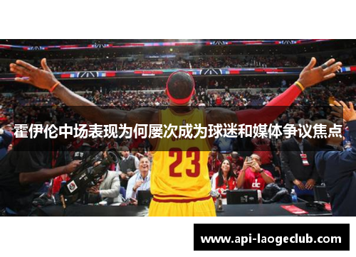 霍伊伦中场表现为何屡次成为球迷和媒体争议焦点 霍伊伦中场表现为何屡次成为球迷和媒体争议焦点