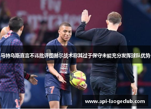 马特乌斯直言不讳批评图赫尔战术称其过于保守未能充分发挥球队优势 马特乌斯直言不讳批评图赫尔战术称其过于保守未能充分发挥球队优势
