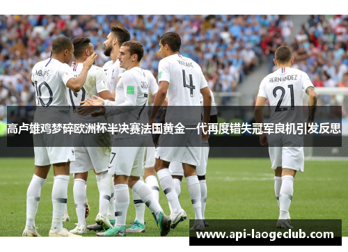 高卢雄鸡梦碎欧洲杯半决赛法国黄金一代再度错失冠军良机引发反思 高卢雄鸡梦碎欧洲杯半决赛法国黄金一代再度错失冠军良机引发反思