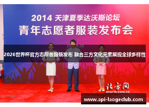 2026世界杯官方志愿者服装发布 融合三方文化元素展现全球多样性 2026世界杯官方志愿者服装发布 融合三方文化元素展现全球多样性