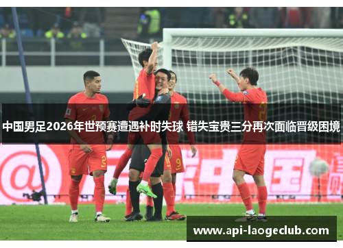 中国男足2026年世预赛遭遇补时失球 错失宝贵三分再次面临晋级困境 中国男足2026年世预赛遭遇补时失球 错失宝贵三分再次面临晋级困境