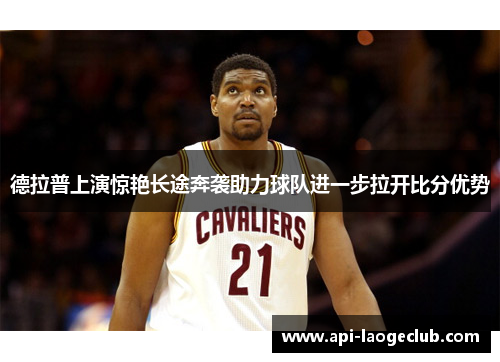 德拉普上演惊艳长途奔袭助力球队进一步拉开比分优势